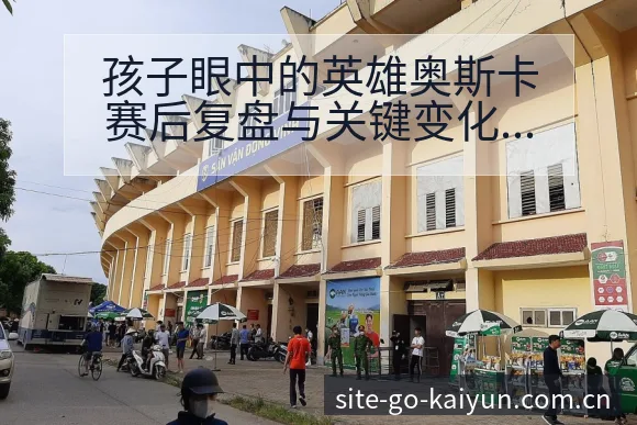 孩子眼中的英雄奥斯卡赛后复盘与关键变化解读项目格局 - 开云