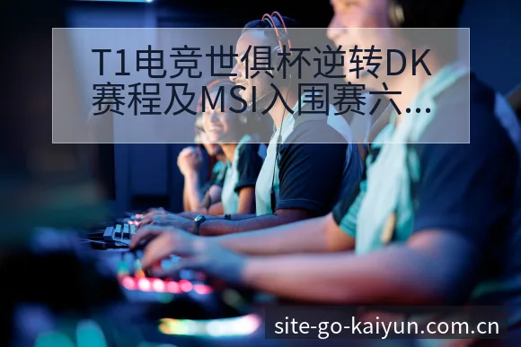 T1电竞世俱杯逆转DK赛程及MSI入围赛六冠王阵容影响深 - 开云