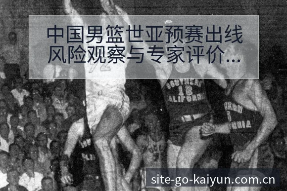 中国男篮世亚预赛出线风险观察与专家评价分析:分组签表与 - 开云