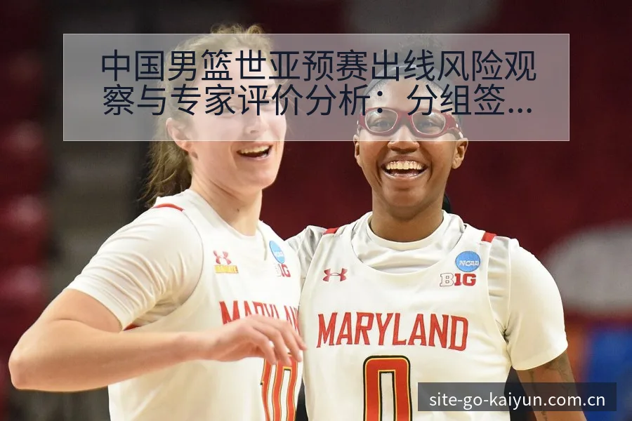 中国男篮世亚预赛出线风险观察与专家评价分析：分组签表与 - 开云